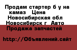 Продам стартер б/у на камаз › Цена ­ 4 500 - Новосибирская обл., Новосибирск г. Авто » Продажа запчастей   